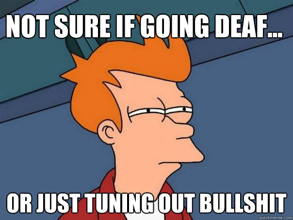 Not sure if going deaf... Or just tuning out bullshit - Not sure if going deaf... Or just tuning out bullshit  Futurama Fry