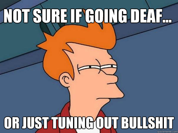 Not sure if going deaf... Or just tuning out bullshit  Futurama Fry