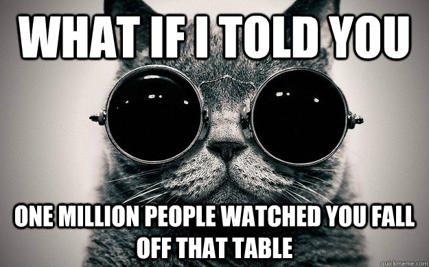 what if I told you one million people watched you fall off that table  Morpheus Cat Facts