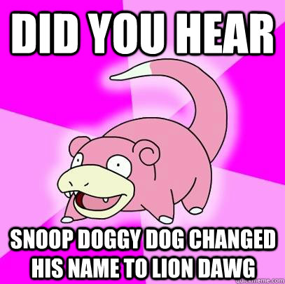 Did you hear Snoop Doggy Dog changed his name to Lion Dawg  Slowpoke