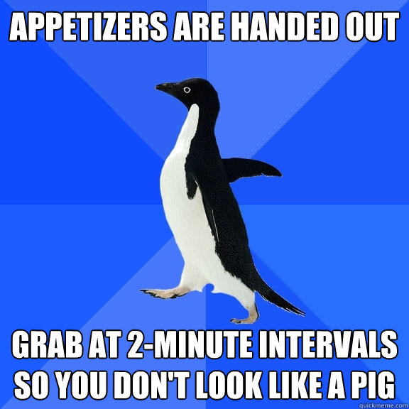 Appetizers are handed out grab at 2-minute intervals so you don't look like a pig  Socially Awkward Penguin
