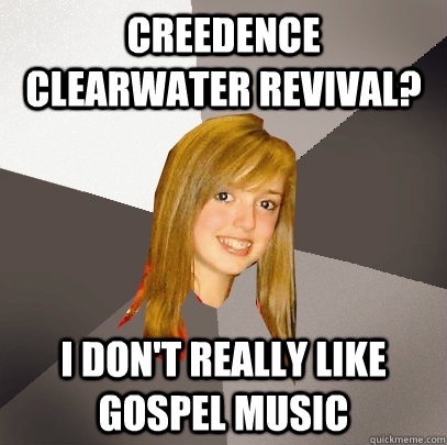 Creedence clearwater revival? I don't really like gospel music  Musically Oblivious 8th Grader
