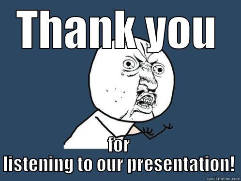 why u talkin?! - THANK YOU FOR LISTENING TO OUR PRESENTATION! Y U No