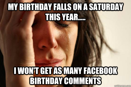 my birthday falls on a Saturday this year..... i won't get as many facebook birthday comments  First World Problems