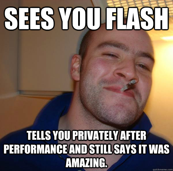 sees you flash tells you privately after performance and still says it was amazing. - sees you flash tells you privately after performance and still says it was amazing.  Misc