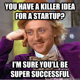 You have a killer idea for a startup? I'm sure you'll be super successful - You have a killer idea for a startup? I'm sure you'll be super successful  Creepy Wonka