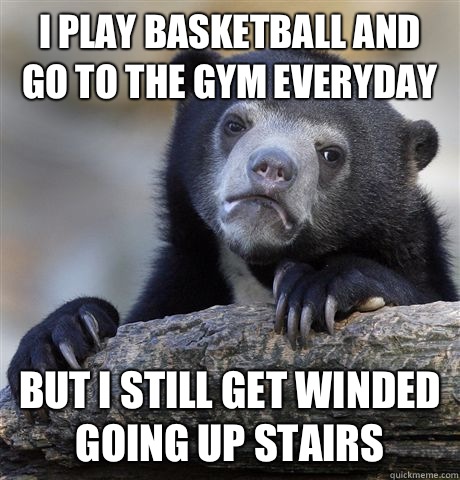 I PLAY BASKETBALL AND GO TO THE GYM EVERYDAY BUT I STILL GET WINDED GOING UP STAIRS  Confession Bear