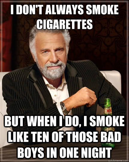 I don't always smoke cigarettes But when i do, I smoke like ten of those bad boys in one night  The Most Interesting Man In The World