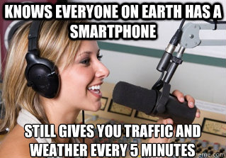 Knows everyone on earth has a smartphone Still gives you traffic and weather every 5 minutes  scumbag radio dj
