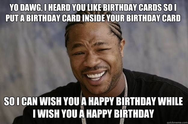 Yo dawg, I heard you like Birthday cards so I put a birthday card inside your birthday card  so I can wish you a happy birthday while I wish you a happy birthday - Yo dawg, I heard you like Birthday cards so I put a birthday card inside your birthday card  so I can wish you a happy birthday while I wish you a happy birthday  Xzibit meme