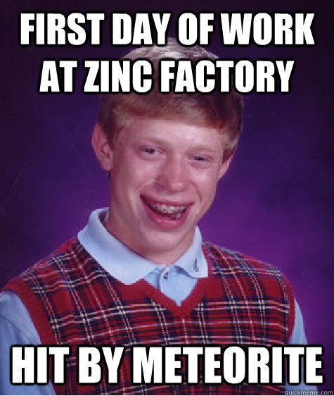 First day of work at Zinc factory hit by Meteorite - First day of work at Zinc factory hit by Meteorite  Bad Luck Brian