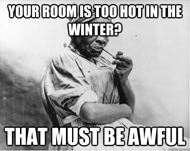 your room is too hot in the winter? that must be awful  Unimpressed Slave
