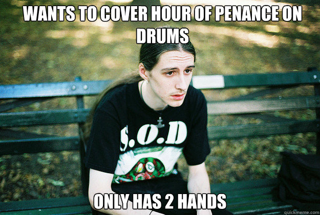 Wants to cover Hour of Penance on drums Only has 2 hands - Wants to cover Hour of Penance on drums Only has 2 hands  First World Metal Problems