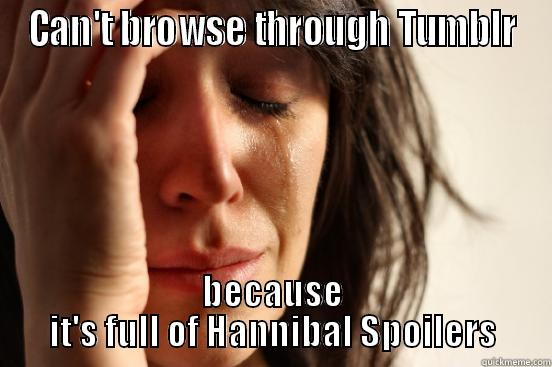 CAN'T BROWSE THROUGH TUMBLR BECAUSE IT'S FULL OF HANNIBAL SPOILERS First World Problems