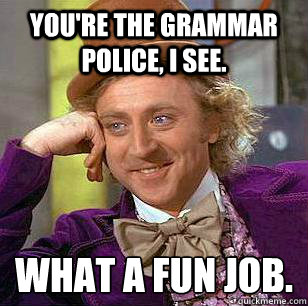 You're the grammar police, I see. What a fun job.
 - You're the grammar police, I see. What a fun job.
  Misc