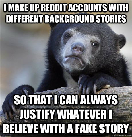 I make up Reddit accounts with different background stories So that I can always justify whatever I believe with a fake story - I make up Reddit accounts with different background stories So that I can always justify whatever I believe with a fake story  Confession Bear