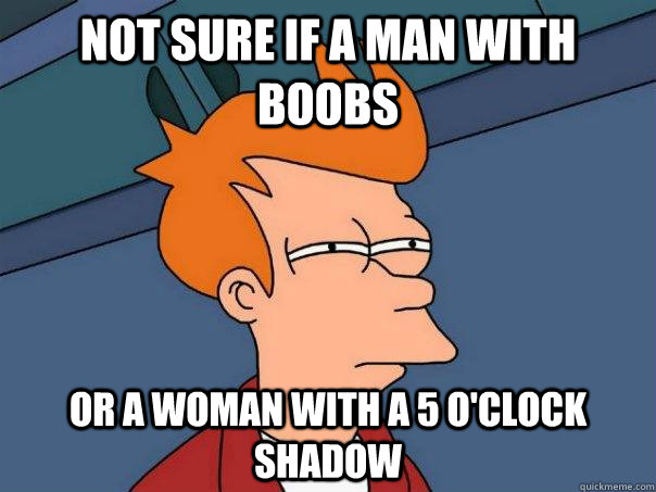 Not sure if a man with boobs OR A WOMAN WITH A 5 O'CLOCK SHADOW - Not sure if a man with boobs OR A WOMAN WITH A 5 O'CLOCK SHADOW  Futurama Fry
