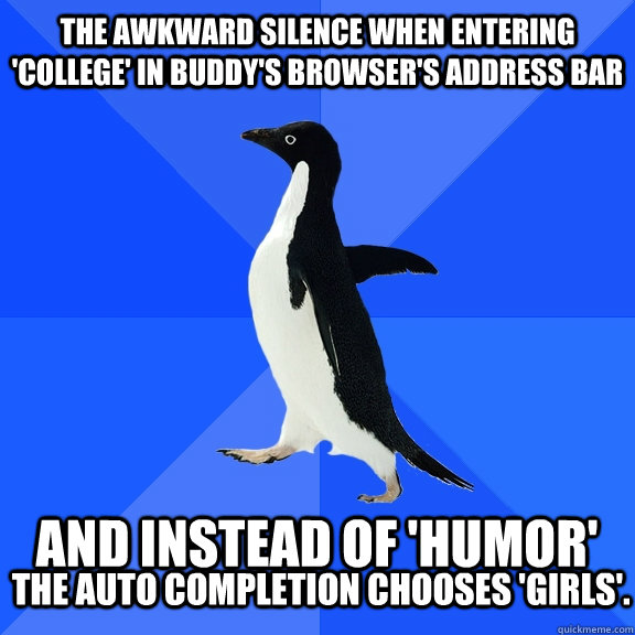 The awkward silence when entering 'college' in buddy's browser's address bar and instead of 'humor'  the auto completion chooses 'girls'.  Socially Awkward Penguin