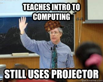 Teaches intro to Computing Still uses projector  Scumbag Professor