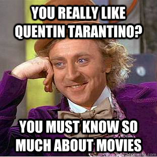 You really like quentin tarantino? you must know so much about movies  Condescending Wonka