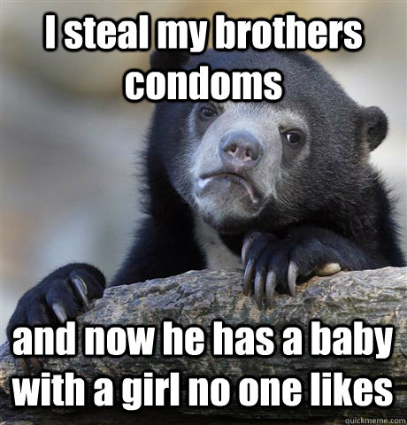 I steal my brothers condoms and now he has a baby with a girl no one likes  Confession Bear