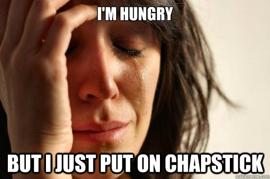I'm Hungry but i just put on chapstick  First World Problems