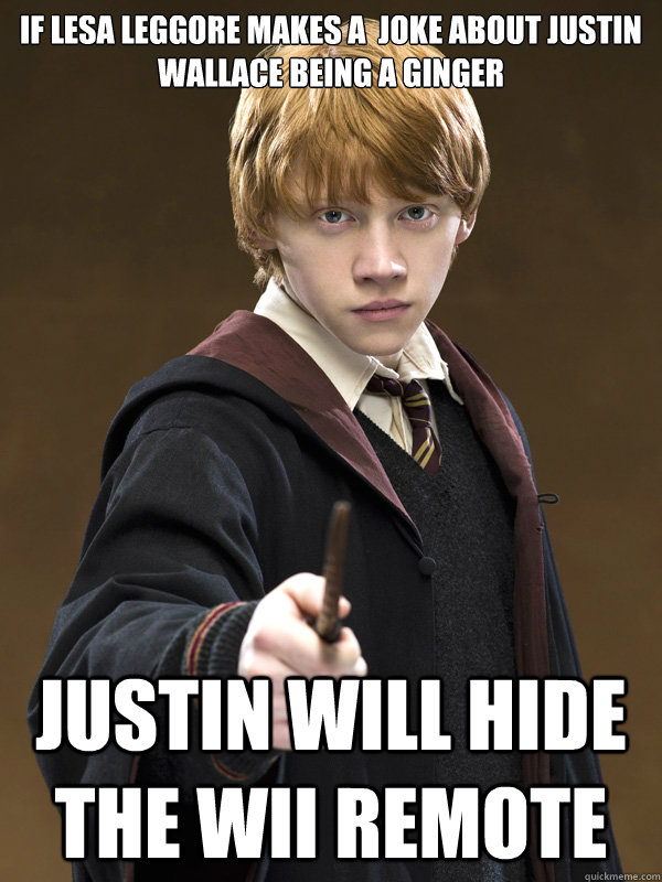 if lesa leggore makes a  joke about justin wallace being a ginger justin will hide the wii remote  Ron Weasley