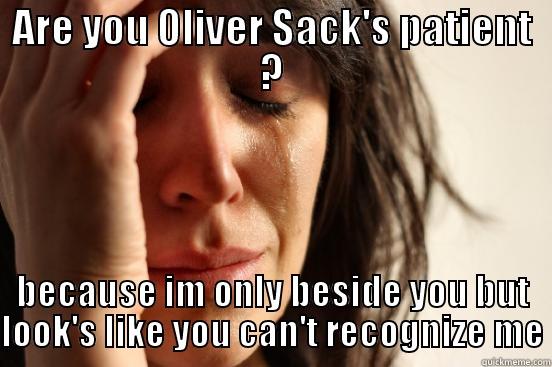 ARE YOU OLIVER SACK'S PATIENT ? BECAUSE IM ONLY BESIDE YOU BUT LOOK'S LIKE YOU CAN'T RECOGNIZE ME First World Problems