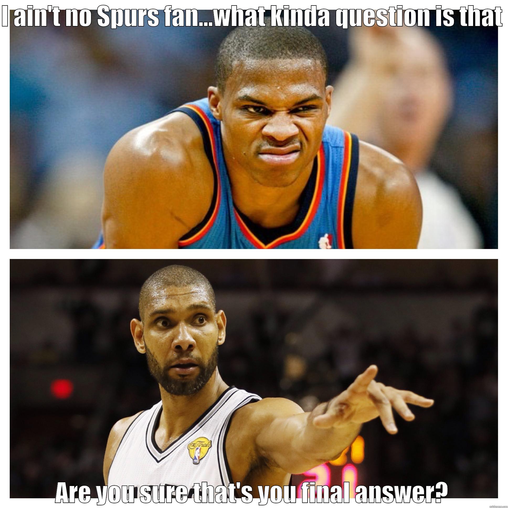 I AIN'T NO SPURS FAN...WHAT KINDA QUESTION IS THAT  ARE YOU SURE THAT'S YOU FINAL ANSWER? Misc