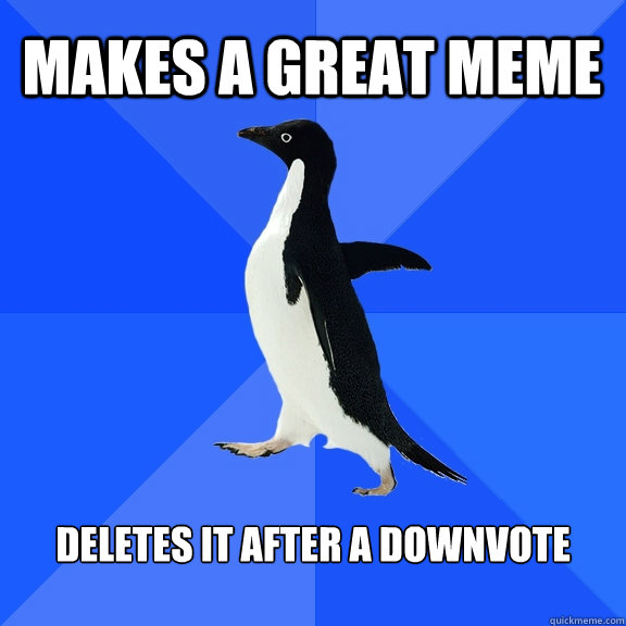 Makes a great meme  Deletes it after a downvote  - Makes a great meme  Deletes it after a downvote   Socially Awkward Penguin