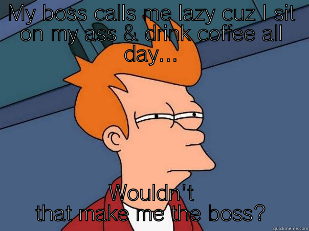 MY BOSS CALLS ME LAZY CUZ I SIT ON MY ASS & DRINK COFFEE ALL DAY... WOULDN'T THAT MAKE ME THE BOSS? Futurama Fry