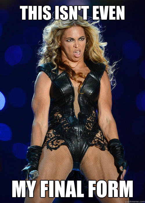 This isn't even My final form - This isn't even My final form  Ermahgerd Beyonce