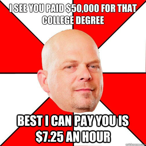 I see you paid $50,000 for that college degree best I can pay you is $7.25 an hour  Pawn Star