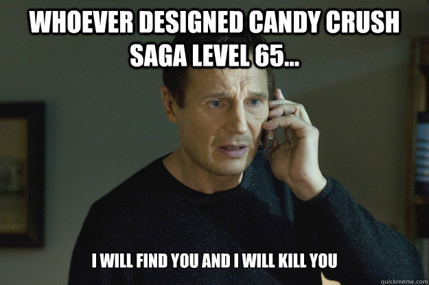 Whoever designed candy crush saga level 65... I will find you and i will kill you - Whoever designed candy crush saga level 65... I will find you and i will kill you  Taken