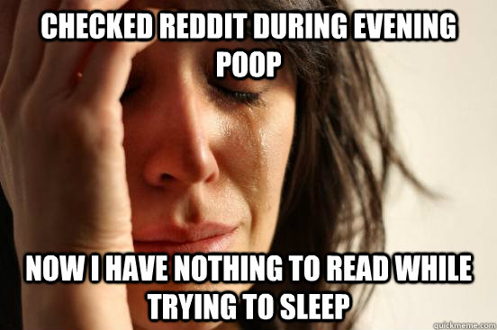 Checked Reddit during evening poop now i have nothing to read while trying to sleep  First World Problems