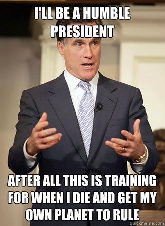 I'll be a humble president After all this is training for when I die and get my own planet to rule  Relatable Romney