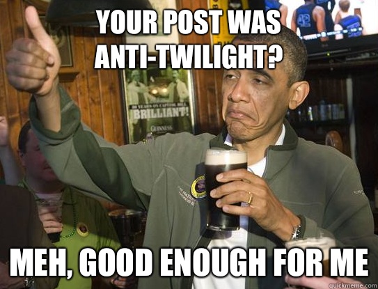 Your post was anti-twilight? Meh, good enough for me  Upvoting Obama