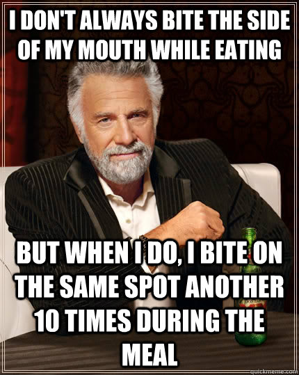 I don't always bite the side of my mouth while eating but when I do, i bite on the same spot another 10 times during the meal  The Most Interesting Man In The World