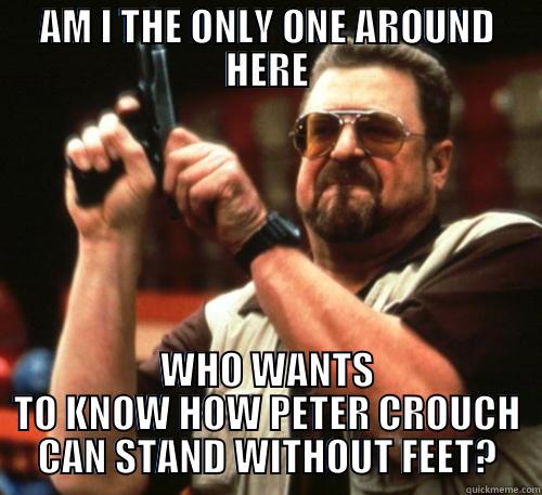 How is it possible? - AM I THE ONLY ONE AROUND HERE WHO WANTS TO KNOW HOW PETER CROUCH CAN STAND WITHOUT FEET? Am I The Only One Around Here