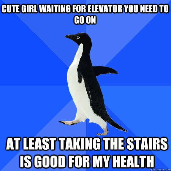 CUTE GIRL WAITING FOR ELEVATOR YOU NEED TO GO ON AT LEAST TAKING THE STAIRS IS GOOD FOR MY HEALTH   Socially Awkward Penguin