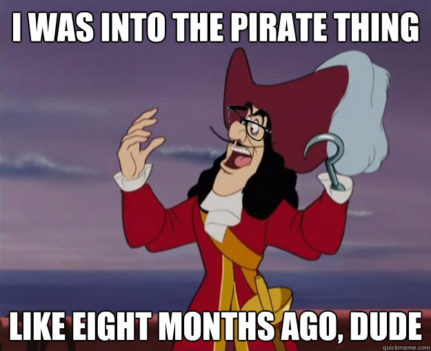 I was into the pirate thing like eight months ago, dude  Hipster Captain Hook