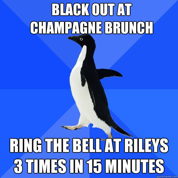 black out at champagne brunch ring the bell at rileys 3 times in 15 minutes  Socially Awkward Penguin