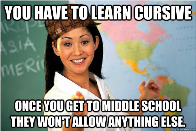 You have to learn cursive once you get to middle school they won't allow anything else. - You have to learn cursive once you get to middle school they won't allow anything else.  Scumbag Teacher