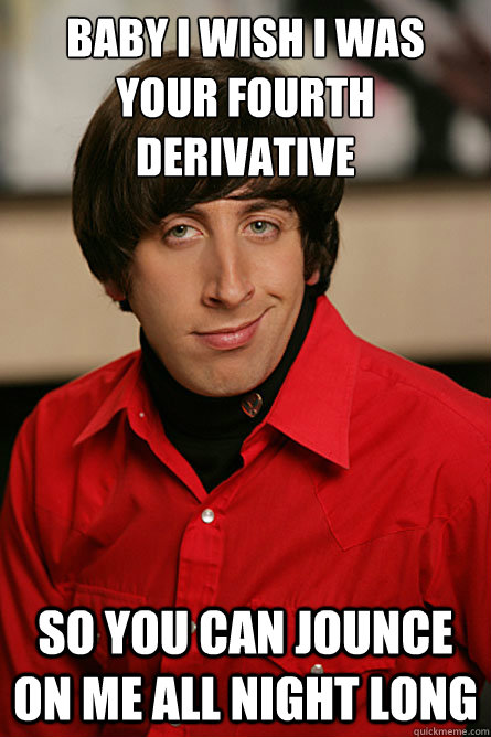 Baby i wish i was your fourth derivative so you can jounce on me all night long  Pickup Line Scientist