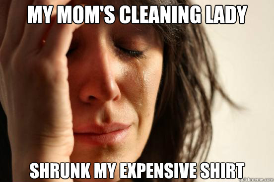 My mom's cleaning lady shrunk my expensive shirt  First World Problems