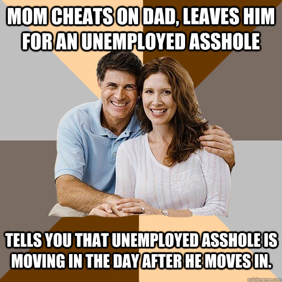 Mom cheats on dad, leaves him for an unemployed asshole Tells you that unemployed asshole is moving in the day after he moves in.  Scumbag Parents