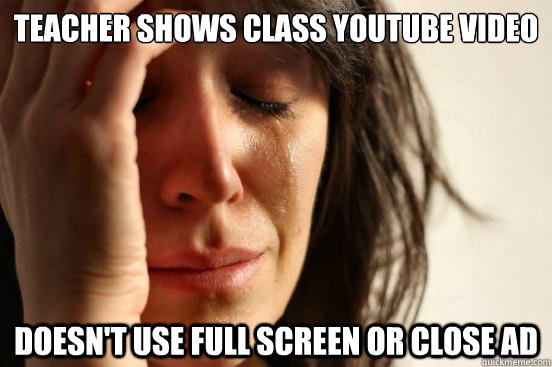 Teacher shows class youtube video Doesn't use full screen or close ad  First World Problems