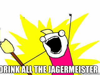  Drink all the jagermeister  All The Things