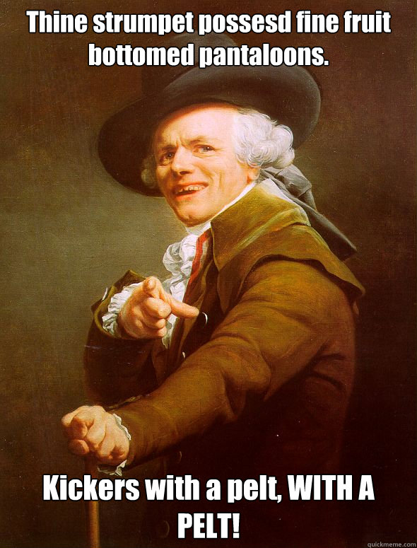 Thine strumpet possesd fine fruit bottomed pantaloons. Kickers with a pelt, WITH A PELT! - Thine strumpet possesd fine fruit bottomed pantaloons. Kickers with a pelt, WITH A PELT!  Joseph Ducreux