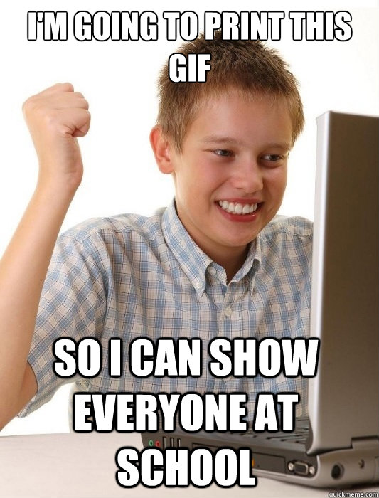 I'm going to print this gif So I can Show everyone at school  First Day on the Internet Kid